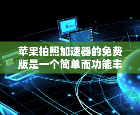 苹果拍照加速器的免费版是一个简单而功能丰富的工具，适合在苹果设备上进行拍照和文字处理。以下是关于免费版的主要信息和使用指南