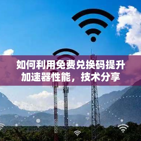 如何利用免费兑换码提升加速器性能,技术分享 如何利用免费兑换码提升加速器性能,技术分享