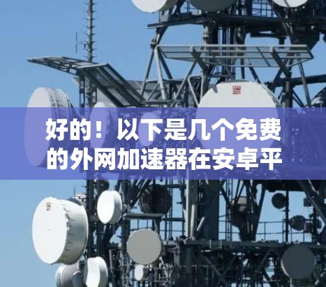 好的！以下是几个免费的外网加速器在安卓平台上的推荐