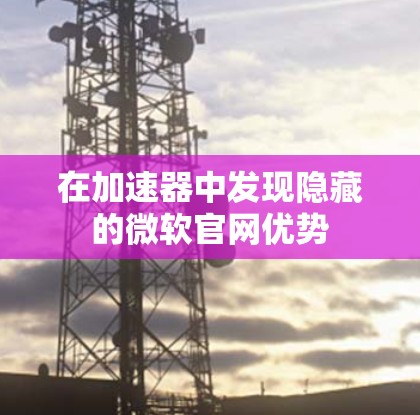 在加速器中发现隐藏的微软官网优势