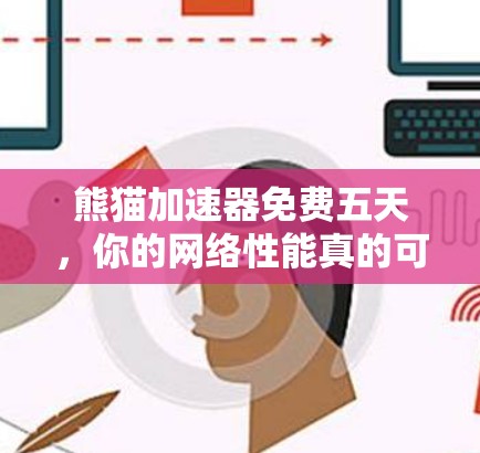 熊猫加速器免费五天，你的网络性能真的可以提升到什么程度？