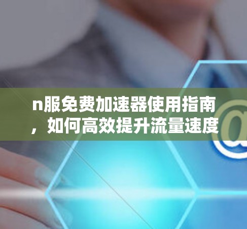 n服免费加速器使用指南，如何高效提升流量速度