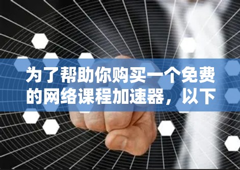 为了帮助你购买一个免费的网络课程加速器,以下是一个详细的步骤指南 为了帮助你购买一个免费的网络课程加速器,以下是一个详细的步骤指南