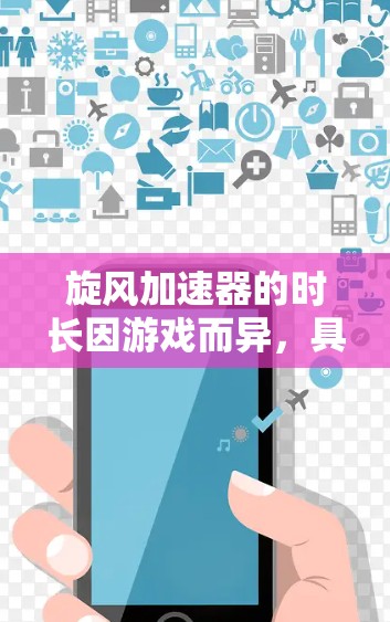 旋风加速器的时长因游戏而异,具体取决于其功能、资源消耗速度、战斗难度等因素。以下是关于旋风加速器时长的详细分析 旋风加速器的时长因游戏而异,具体取决于其功能、资源消耗速度、战斗难度等因素。以下是关于旋风加速器时长的详细分析