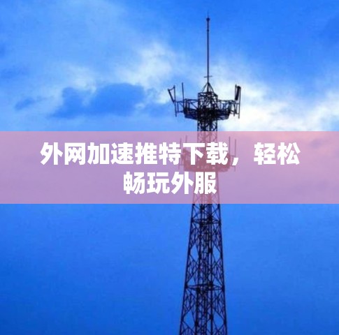 外网加速推特下载,轻松畅玩外服 外网加速推特下载,轻松畅玩外服