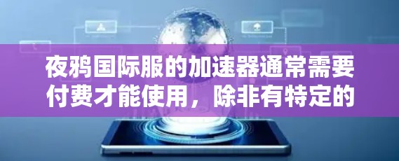 夜鸦国际服的加速器通常需要付费才能使用,除非有特定的优惠或免费选项。以下是一些步骤可以帮助你了解和使用夜鸦国际服的加速器 夜鸦国际服的加速器通常需要付费才能使用,除非有特定的优惠或免费选项。以下是一些步骤可以帮助你了解和使用夜鸦国际服的加速器