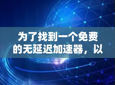 为了找到一个免费的无延迟加速器,以下是一些推荐和信息 为了找到一个免费的无延迟加速器,以下是一些推荐和信息