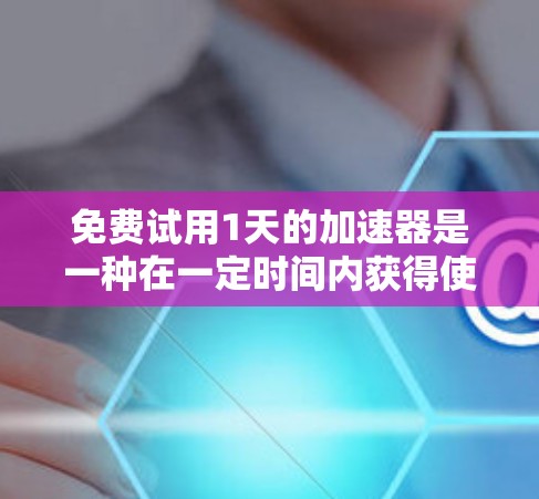 免费试用1天的加速器是一种在一定时间内获得使用权限的加速工具,通常用于提升性能、提升效率或解决特定问题。以下是对该加速器的详细分析 免费试用1天的加速器是一种在一定时间内获得使用权限的加速工具,通常用于提升性能、提升效率或解决特定问题。以下是对该加速器的详细分析