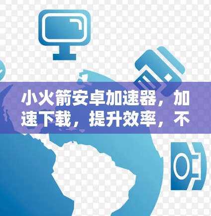 小火箭安卓加速器，加速下载，提升效率，不容错过！