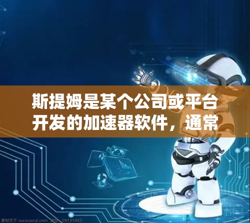 斯提姆是某个公司或平台开发的加速器软件,通常用于加速下载、提高下载速度等。如果你需要下载斯提姆的加速器软件,通常可以通过以下方式获取 斯提姆是某个公司或平台开发的加速器软件,通常用于加速下载、提高下载速度等。如果你需要下载斯提姆的加速器软件,通常可以通过以下方式获取