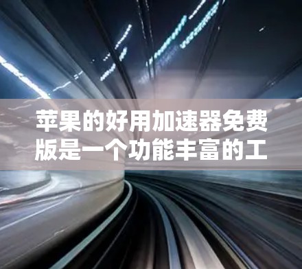 苹果的好用加速器免费版是一个功能丰富的工具,旨在提升苹果手机的性能和体验。以下是其主要特点和使用限制 苹果的好用加速器免费版是一个功能丰富的工具,旨在提升苹果手机的性能和体验。以下是其主要特点和使用限制