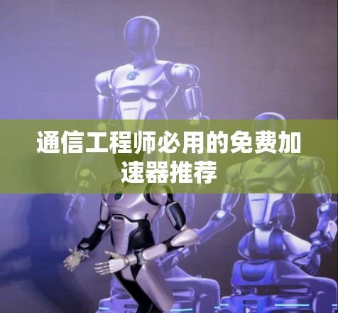通信工程师必用的免费加速器推荐 通信工程师必用的免费加速器推荐