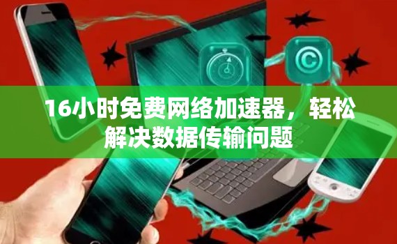 16小时免费网络加速器,轻松解决数据传输问题 16小时免费网络加速器,轻松解决数据传输问题