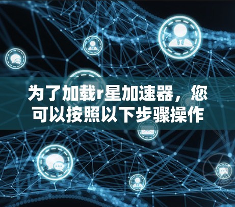 为了加载r星加速器，您可以按照以下步骤操作
