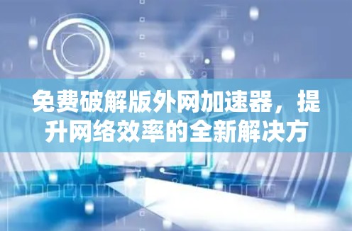 免费破解版外网加速器，提升网络效率的全新解决方案