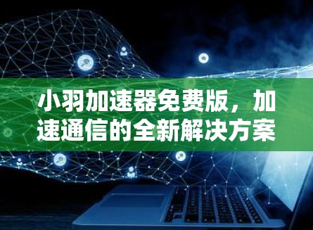 小羽加速器免费版，加速通信的全新解决方案