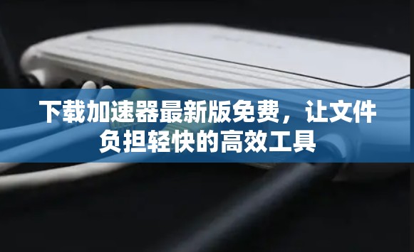 下载加速器最新版免费,让文件负担轻快的高效工具 下载加速器最新版免费,让文件负担轻快的高效工具