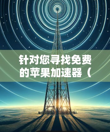 针对您寻找免费的苹果加速器（针对安卓设备）的请求，以下是详细的分析和建议