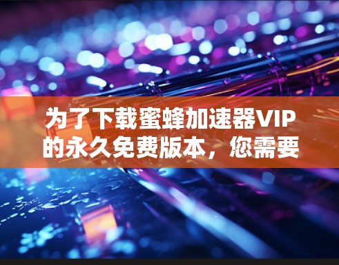 为了下载蜜蜂加速器VIP的永久免费版本,您需要按照以下步骤操作 为了下载蜜蜂加速器VIP的永久免费版本,您需要按照以下步骤操作