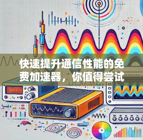 快速提升通信性能的免费加速器，你值得尝试的解决方案