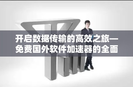 开启数据传输的高效之旅—免费国外软件加速器的全面解析