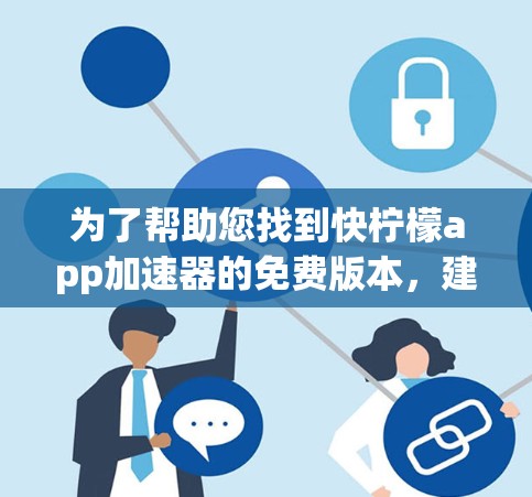 为了帮助您找到快柠檬app加速器的免费版本,建议按照以下步骤进行 为了帮助您找到快柠檬app加速器的免费版本,建议按照以下步骤进行