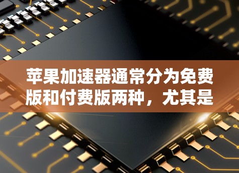苹果加速器通常分为免费版和付费版两种，尤其是针对苹果设备的加速器。以下是关于苹果加速器的详细信息