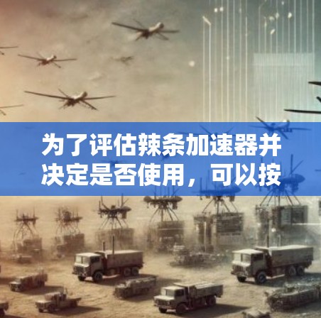 为了评估辣条加速器并决定是否使用，可以按照以下步骤进行