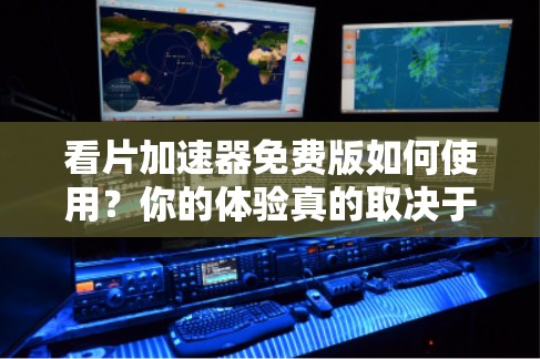 看片加速器免费版如何使用？你的体验真的取决于你！