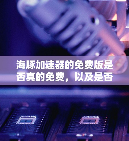 海豚加速器的免费版是否真的免费，以及是否需要付费才能使用，取决于具体的加速器版本。通常，免费版会比付费版更全面或更免费，但可能会有一些限制。为了确认，建议访问官方下载页面或联系官方客服获取详细信息