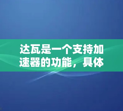 达瓦是一个支持加速器的功能,具体取决于其用途。以下是对达瓦的详细分析 达瓦是一个支持加速器的功能,具体取决于其用途。以下是对达瓦的详细分析