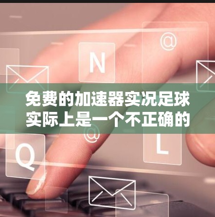免费的加速器实况足球实际上是一个不正确的表述,因为加速器板是足球运动中用于加速的设备,通常需要购买。以下是详细的解释 免费的加速器实况足球实际上是一个不正确的表述,因为加速器板是足球运动中用于加速的设备,通常需要购买。以下是详细的解释