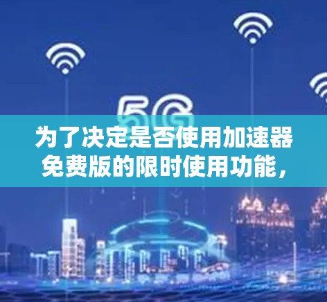 为了决定是否使用加速器免费版的限时使用功能,可以按照以下步骤进行评估 为了决定是否使用加速器免费版的限时使用功能,可以按照以下步骤进行评估