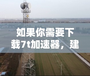 如果你需要下载7t加速器,建议先检查你的网络连接是否稳定,确保有足够的带宽来下载和使用该工具。如果在使用过程中遇到任何问题,可以尝试联系7t加速器的官方客服或技术支持团队,获取进一步的帮助和支持 如果你需要下载7t加速器,建议先检查你的网络连接是否稳定,确保有足够的带宽来下载和使用该工具。如果在使用过程中遇到任何问题,可以尝试联系7t加速器的官方客服或技术支持团队,获取进一步的帮助和支持