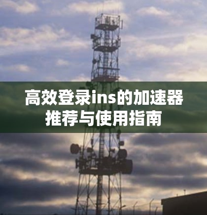 高效登录ins的加速器推荐与使用指南 高效登录ins的加速器推荐与使用指南