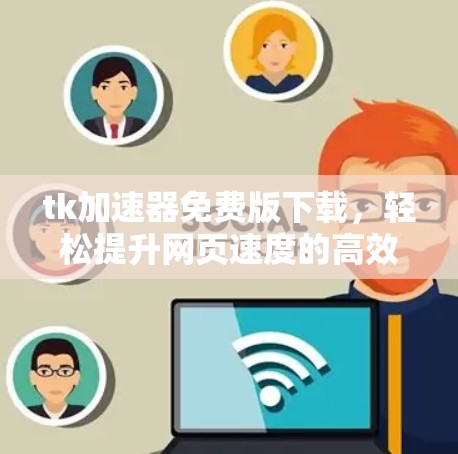 tk加速器免费版下载,轻松提升网页速度的高效解决方案 tk加速器免费版下载,轻松提升网页速度的高效解决方案
