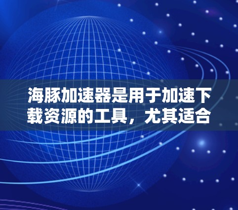 海豚加速器是用于加速下载资源的工具,尤其适合需要快速下载高速资源的用户。以下是一个逐步的使用指南,帮助您高效地使用海豚加速器 海豚加速器是用于加速下载资源的工具,尤其适合需要快速下载高速资源的用户。以下是一个逐步的使用指南,帮助您高效地使用海豚加速器