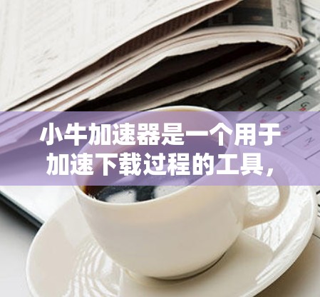 小牛加速器是一个用于加速下载过程的工具，通常提供免费版和付费版两种版本。以下是一些关于小牛加速器的常见问题和回答