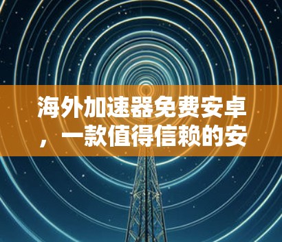 海外加速器免费安卓，一款值得信赖的安全选择