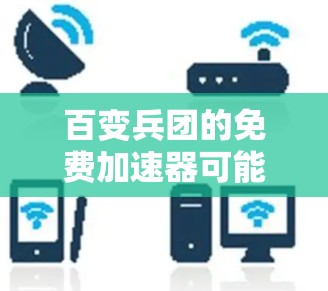 百变兵团的免费加速器可能指的是在百变兵团（原神中）中寻找一种可以快速提升游戏性能的加速器。以下是一些可能的解决方案和建议