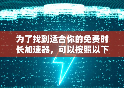 为了找到适合你的免费时长加速器，可以按照以下步骤进行