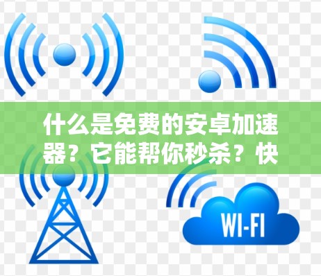 什么是免费的安卓加速器？它能帮你秒杀？快速上手必看）