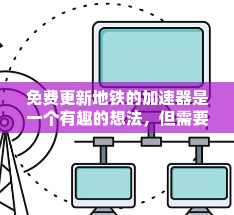 免费更新地铁的加速器是一个有趣的想法，但需要明确几个关键点