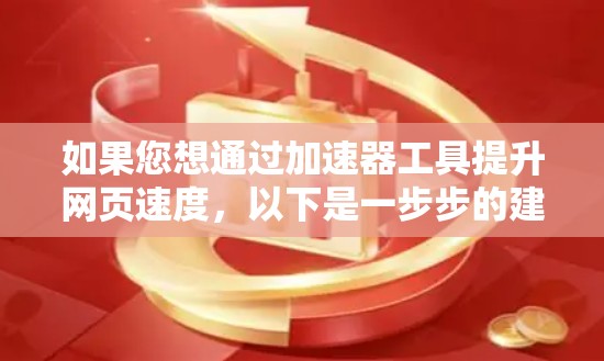 如果您想通过加速器工具提升网页速度，以下是一步步的建议
