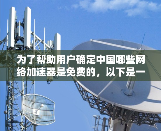 为了帮助用户确定中国哪些网络加速器是免费的，以下是一个系统化的总结和推荐