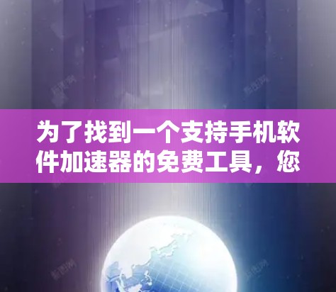 为了找到一个支持手机软件加速器的免费工具,您可以按照以下步骤进行 为了找到一个支持手机软件加速器的免费工具,您可以按照以下步骤进行