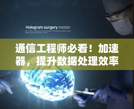通信工程师必看!加速器,提升数据处理效率的超值工具 通信工程师必看!加速器,提升数据处理效率的超值工具