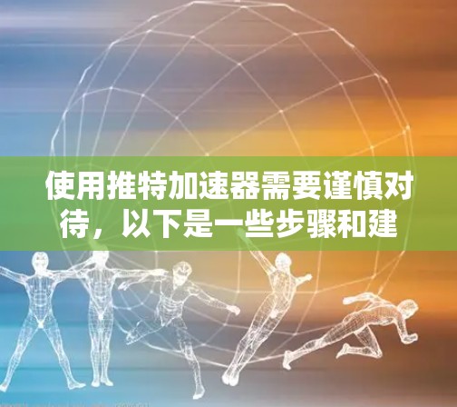 使用推特加速器需要谨慎对待，以下是一些步骤和建议，帮助你安全地使用工具