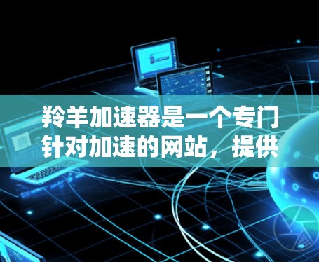 羚羊加速器是一个专门针对加速的网站，提供了免费和付费两种服务。以下是关于它的详细介绍
