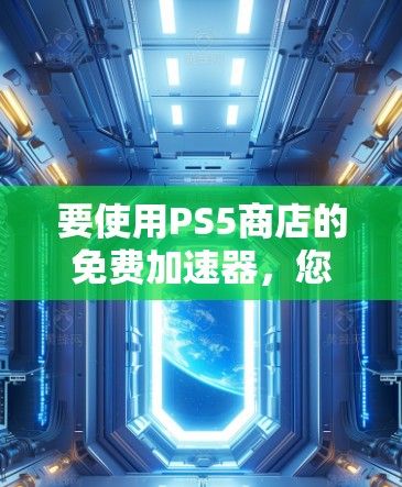 要使用PS5商店的免费加速器，您可以尝试以下方法